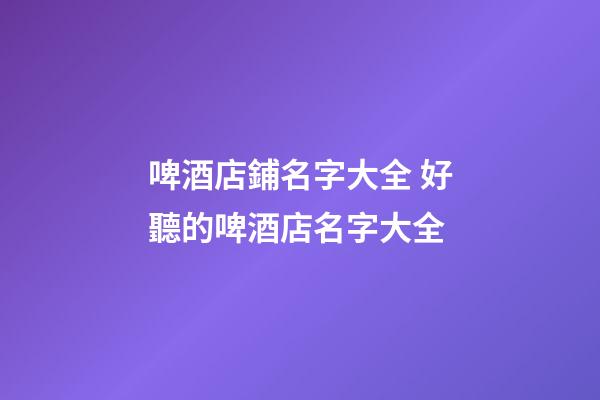 啤酒店鋪名字大全 好聽的啤酒店名字大全-第1張-店鋪起名-玄機派